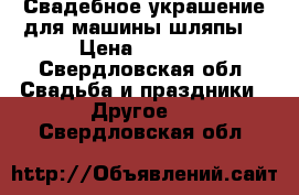 Свадебное украшение для машины шляпы  › Цена ­ 2 500 - Свердловская обл. Свадьба и праздники » Другое   . Свердловская обл.